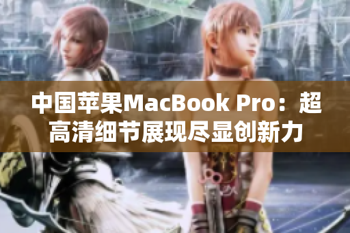 中国苹果MacBook Pro：超高清细节展现尽显创新力