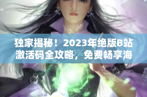 独家揭秘！2023年绝版B站激活码全攻略，免费畅享海量高质量内容！