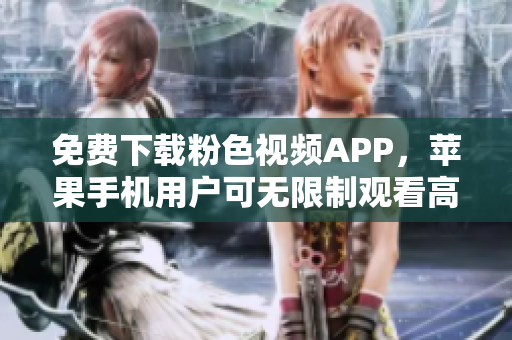 免费下载粉色视频APP，苹果手机用户可无限制观看高清内容