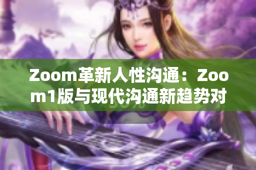 Zoom革新人性沟通：Zoom1版与现代沟通新趋势对比