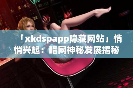 「xkdspapp隐藏网站」悄悄兴起：暗网神秘发展揭秘