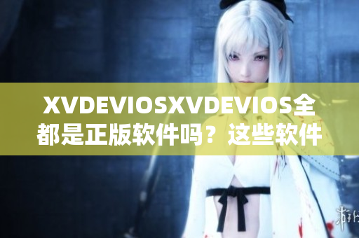 XVDEVIOSXVDEVIOS全都是正版软件吗？这些软件都是正版的吗？