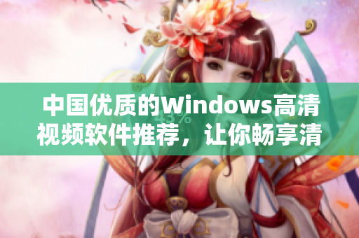 中国优质的Windows高清视频软件推荐，让你畅享清晰影音体验