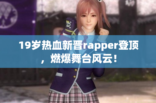 19岁热血新晋rapper登顶，燃爆舞台风云！