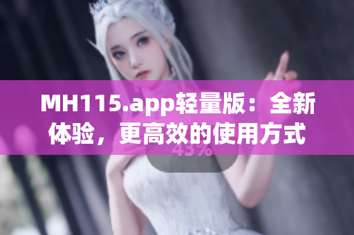 MH115.app轻量版：全新体验，更高效的使用方式