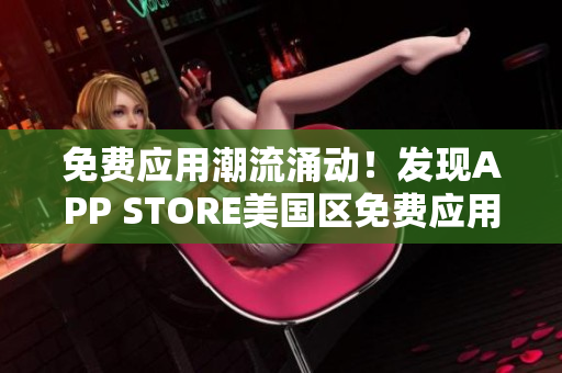 免费应用潮流涌动！发现APP STORE美国区免费应用的最佳选择