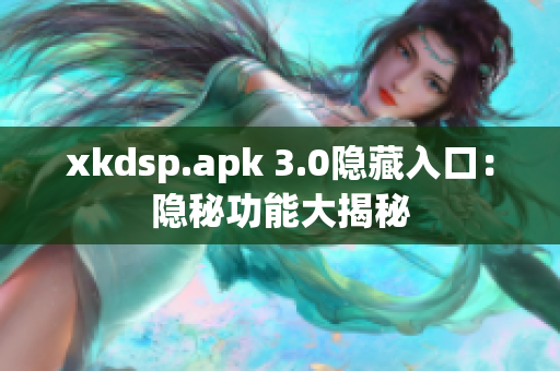 xkdsp.apk 3.0隐藏入口：隐秘功能大揭秘