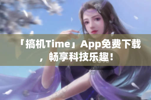 「搞机Time」App免费下载，畅享科技乐趣！