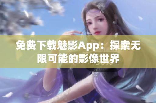 免费下载魅影App：探索无限可能的影像世界