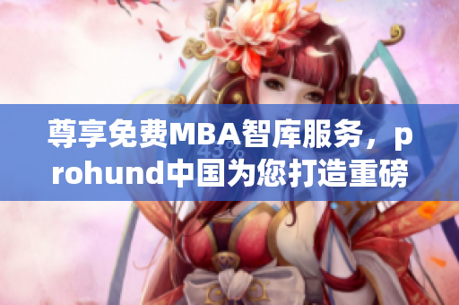 尊享免费MBA智库服务，prohund中国为您打造重磅MBA学术资源