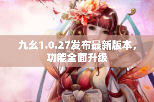 九幺1.0.27发布最新版本，功能全面升级