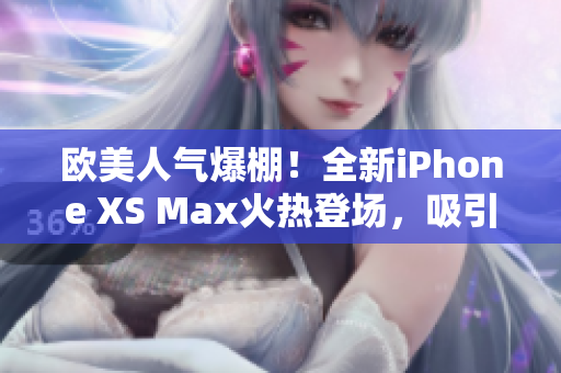 欧美人气爆棚！全新iPhone XS Max火热登场，吸引无数目光