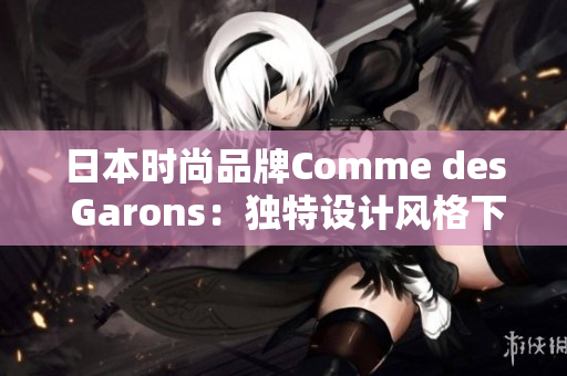 日本时尚品牌Comme des Garons：独特设计风格下的创新之路