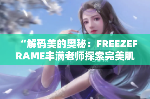 “解码美的奥秘：FREEZEFRAME丰满老师探索完美肌肤新境界”