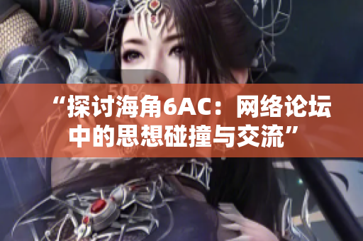 “探讨海角6AC：网络论坛中的思想碰撞与交流”