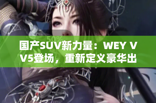 国产SUV新力量：WEY VV5登场，重新定义豪华出行体验