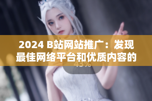 2024 B站网站推广：发现最佳网络平台和优质内容的首选网站