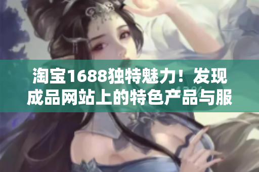 淘宝1688独特魅力！发现成品网站上的特色产品与服务