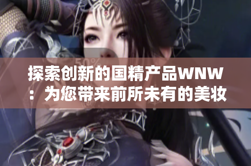 探索创新的国精产品WNW：为您带来前所未有的美妆体验