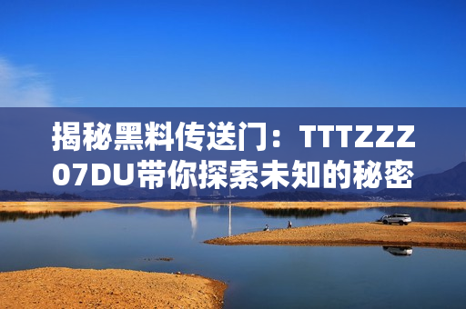 揭秘黑料传送门：TTTZZZ07DU带你探索未知的秘密世界