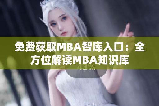 免费获取MBA智库入口：全方位解读MBA知识库