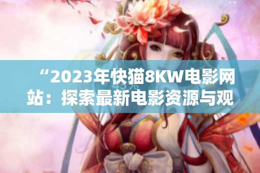 “2023年快猫8KW电影网站：探索最新电影资源与观影体验”