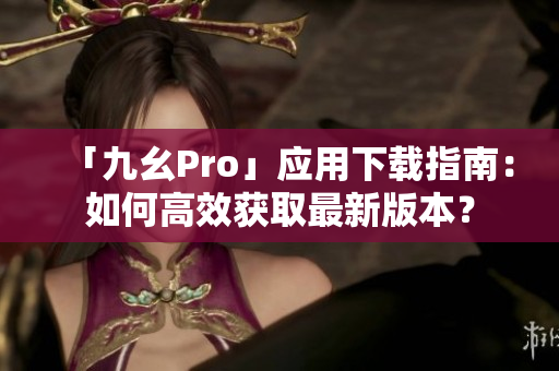 「九幺Pro」应用下载指南：如何高效获取最新版本？