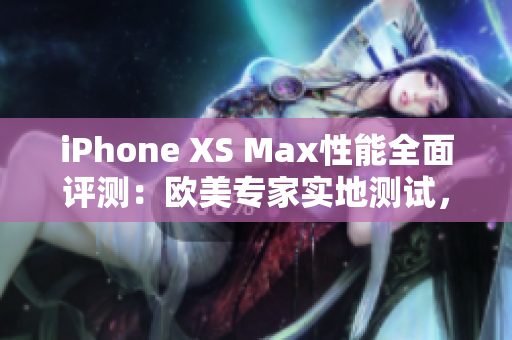 iPhone XS Max性能全面评测：欧美专家实地测试，综合性能揭秘