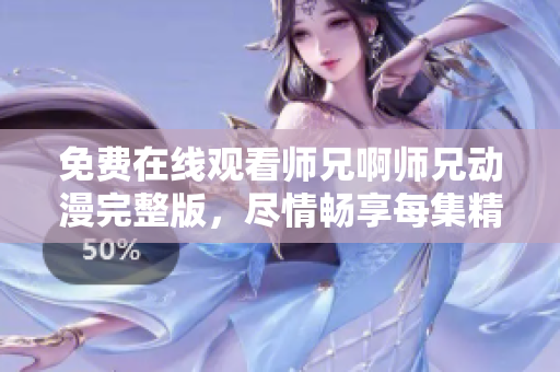 免费在线观看师兄啊师兄动漫完整版，尽情畅享每集精彩内容！