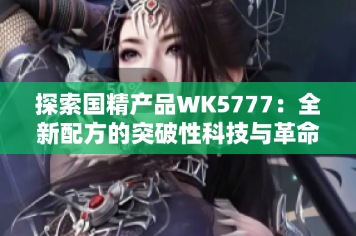 探索国精产品WK5777：全新配方的突破性科技与革命性效果