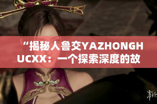 “揭秘人鲁交YAZHONGHUCXX：一个探索深度的故事”