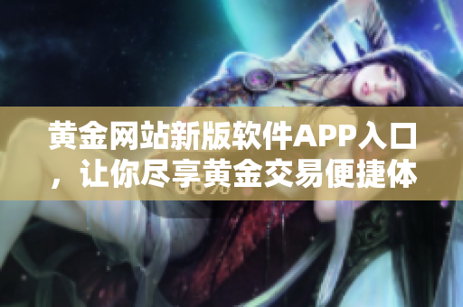 黄金网站新版软件APP入口，让你尽享黄金交易便捷体验