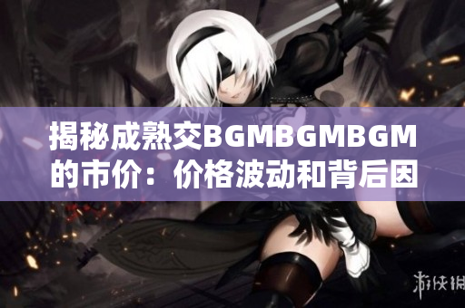 揭秘成熟交BGMBGMBGM的市价：价格波动和背后因素解析