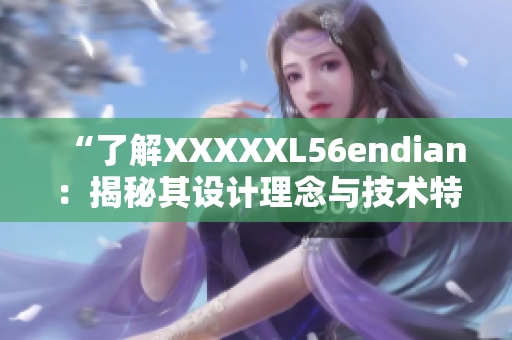 “了解XXXXXL56endian：揭秘其设计理念与技术特点”