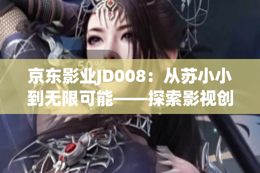 京东影业JD008：从苏小小到无限可能——探索影视创作的未来之路