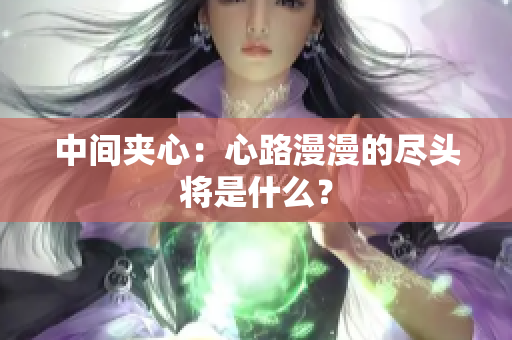 中间夹心：心路漫漫的尽头将是什么？