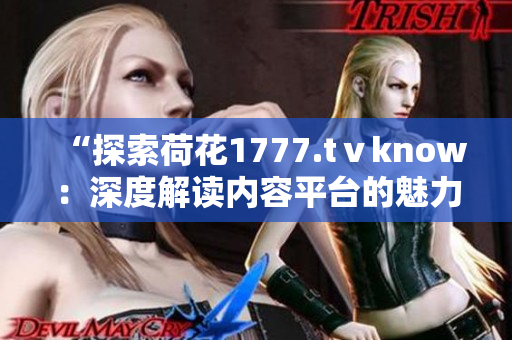 “探索荷花1777.tⅴknow：深度解读内容平台的魅力与特色”