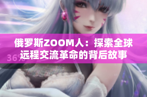 俄罗斯ZOOM人：探索全球远程交流革命的背后故事