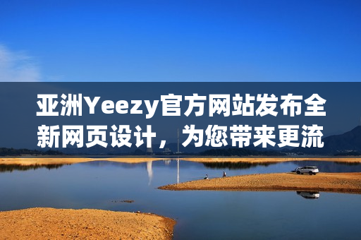 亚洲Yeezy官方网站发布全新网页设计，为您带来更流畅的购物体验