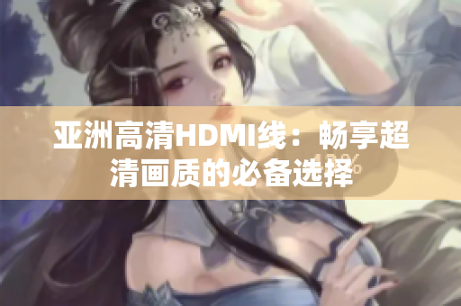 亚洲高清HDMI线：畅享超清画质的必备选择