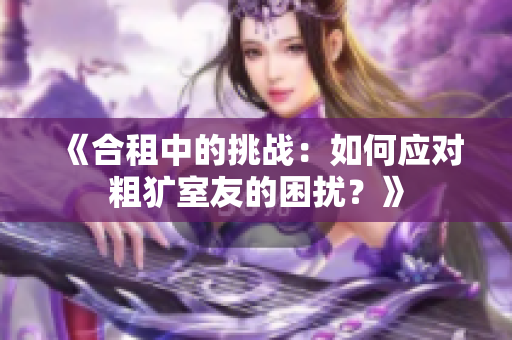 《合租中的挑战：如何应对粗犷室友的困扰？》