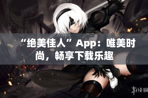 “绝美佳人”App：唯美时尚，畅享下载乐趣