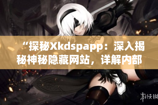 “探秘Xkdspapp：深入揭秘神秘隐藏网站，详解内部机制”