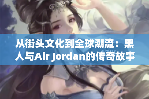 从街头文化到全球潮流：黑人与Air Jordan的传奇故事与影响力