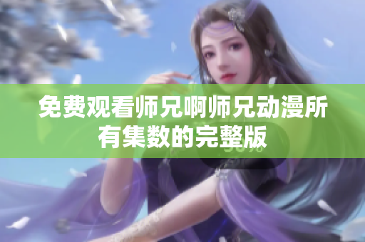 免费观看师兄啊师兄动漫所有集数的完整版