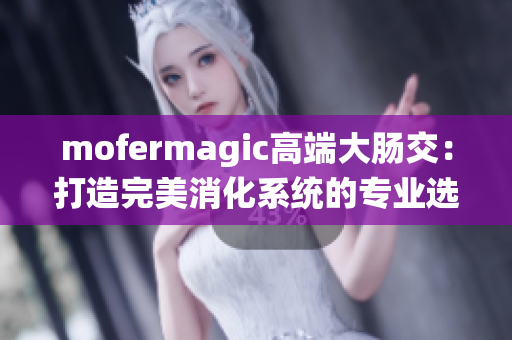 mofermagic高端大肠交：打造完美消化系统的专业选择