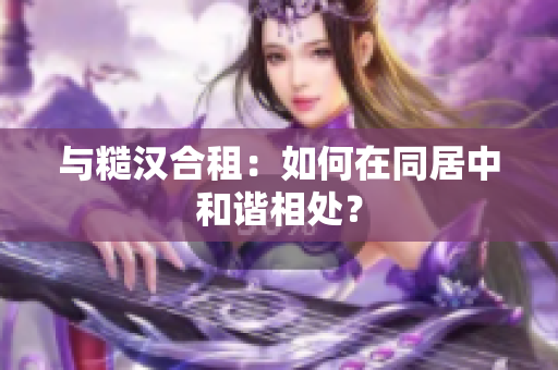 与糙汉合租：如何在同居中和谐相处？