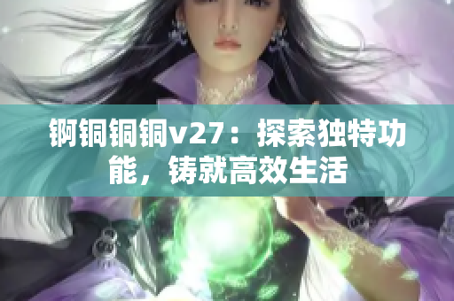 锕铜铜铜v27：探索独特功能，铸就高效生活