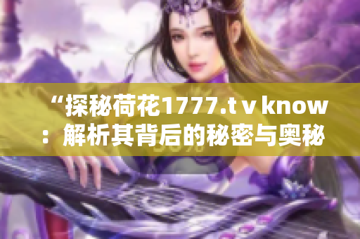 “探秘荷花1777.tⅴknow：解析其背后的秘密与奥秘”