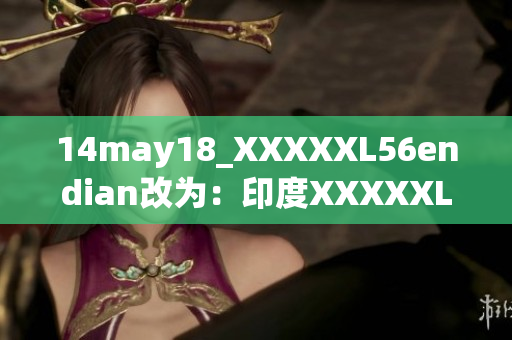 14may18_XXXXXL56endian改为：印度XXXXXL56版